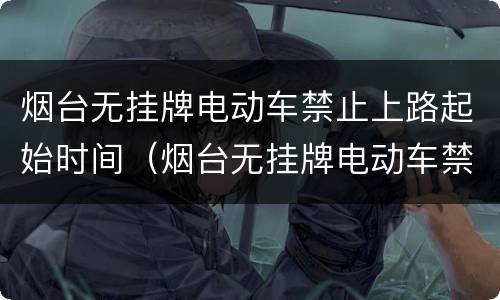 烟台无挂牌电动车禁止上路起始时间（烟台无挂牌电动车禁止上路起始时间是几点）