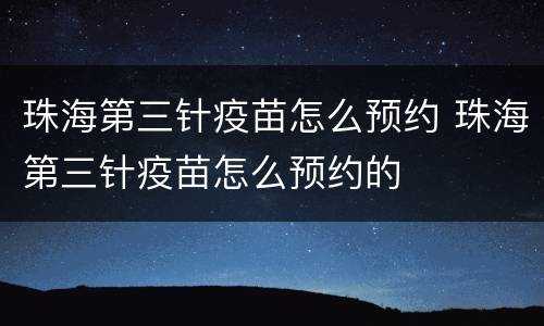 珠海第三针疫苗怎么预约 珠海第三针疫苗怎么预约的