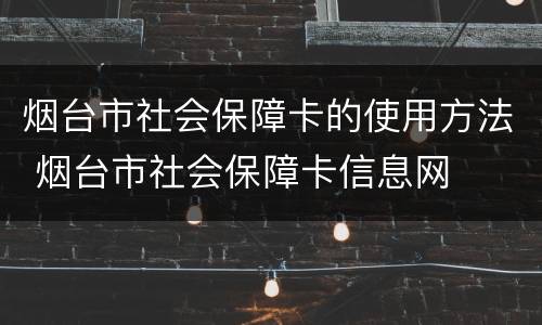 烟台市社会保障卡的使用方法 烟台市社会保障卡信息网
