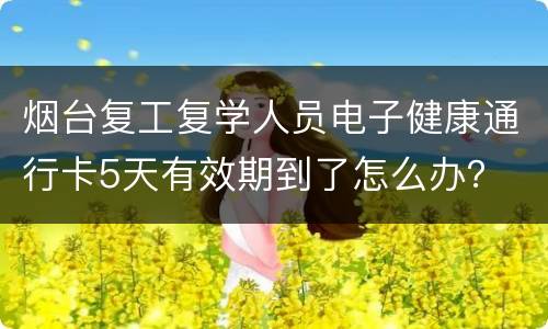 烟台复工复学人员电子健康通行卡5天有效期到了怎么办？