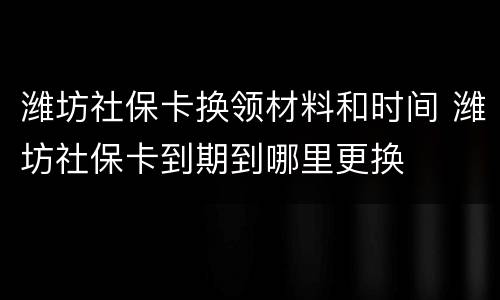 潍坊社保卡换领材料和时间 潍坊社保卡到期到哪里更换