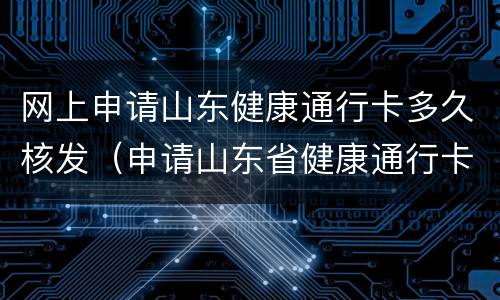 网上申请山东健康通行卡多久核发（申请山东省健康通行卡）