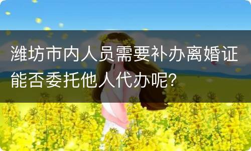 潍坊市内人员需要补办离婚证能否委托他人代办呢？