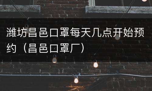 潍坊昌邑口罩每天几点开始预约（昌邑口罩厂）