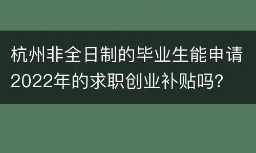 杭州非全日制的毕业生能申请2022年的求职创业补贴吗？