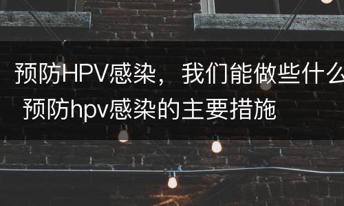 预防HPV感染，我们能做些什么 预防hpv感染的主要措施