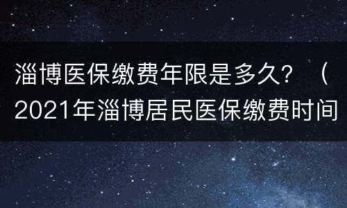 淄博医保缴费年限是多久？（2021年淄博居民医保缴费时间）