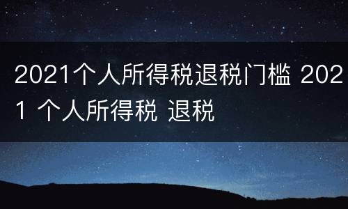 2021个人所得税退税门槛 2021 个人所得税 退税