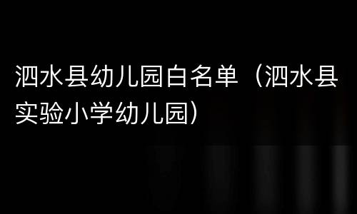 泗水县幼儿园白名单（泗水县实验小学幼儿园）