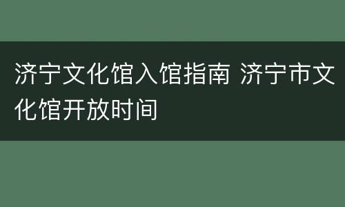 济宁文化馆入馆指南 济宁市文化馆开放时间