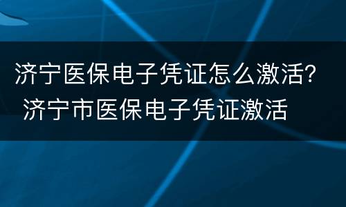 济宁医保电子凭证怎么激活？ 济宁市医保电子凭证激活
