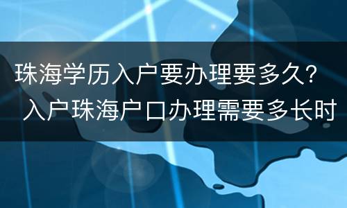 珠海学历入户要办理要多久？ 入户珠海户口办理需要多长时间