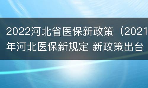 2022河北省医保新政策（2021年河北医保新规定 新政策出台）