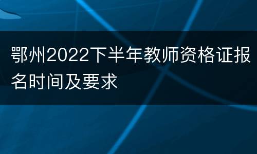鄂州2022下半年教师资格证报名时间及要求