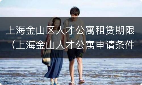 上海金山区人才公寓租赁期限（上海金山人才公寓申请条件2020）
