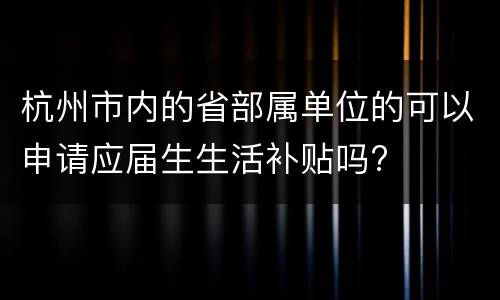 杭州市内的省部属单位的可以申请应届生生活补贴吗?