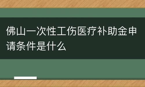 佛山一次性工伤医疗补助金申请条件是什么