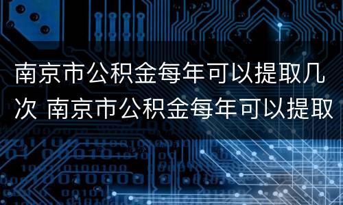 南京市公积金每年可以提取几次 南京市公积金每年可以提取几次贷款