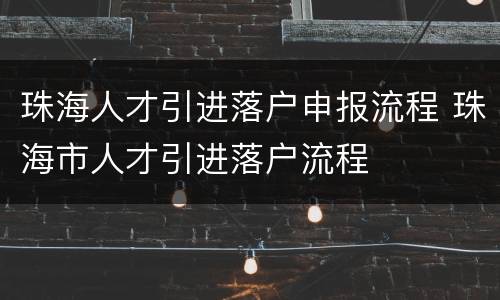 珠海人才引进落户申报流程 珠海市人才引进落户流程