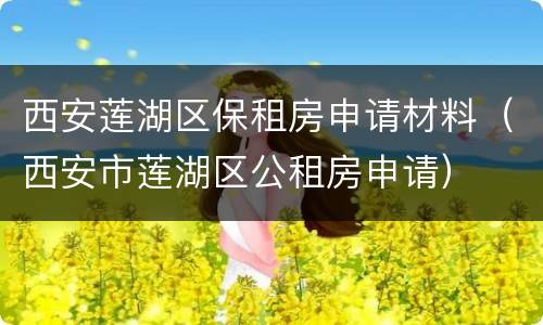 西安莲湖区保租房申请材料（西安市莲湖区公租房申请）