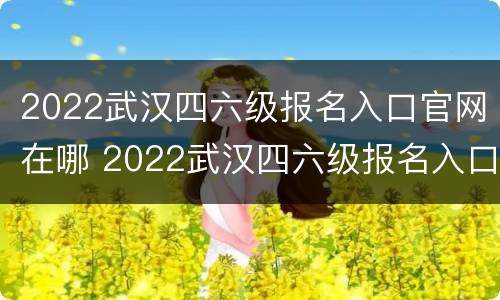 2022武汉四六级报名入口官网在哪 2022武汉四六级报名入口官网在哪儿