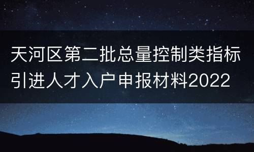 天河区第二批总量控制类指标引进人才入户申报材料2022