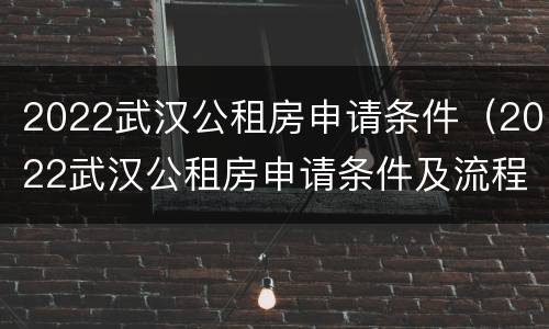 2022武汉公租房申请条件（2022武汉公租房申请条件及流程）