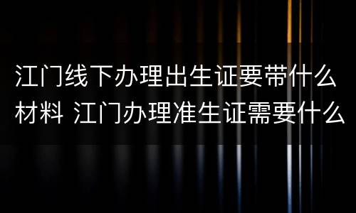 江门线下办理出生证要带什么材料 江门办理准生证需要什么材料