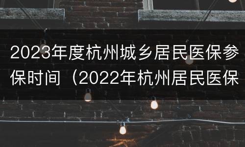 2023年度杭州城乡居民医保参保时间（2022年杭州居民医保缴费时间）