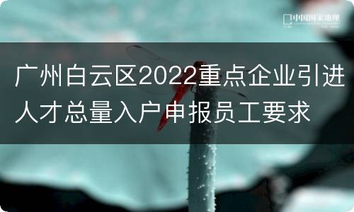 广州白云区2022重点企业引进人才总量入户申报员工要求