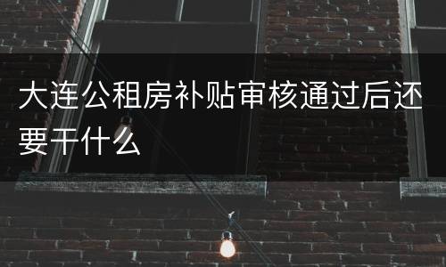 大连公租房补贴审核通过后还要干什么