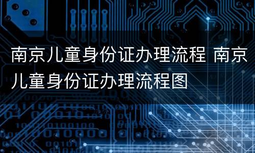 南京儿童身份证办理流程 南京儿童身份证办理流程图