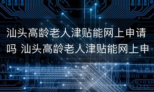 汕头高龄老人津贴能网上申请吗 汕头高龄老人津贴能网上申请吗多少钱