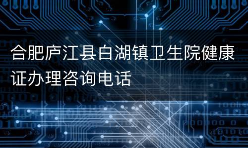 合肥庐江县白湖镇卫生院健康证办理咨询电话