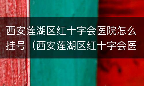 西安莲湖区红十字会医院怎么挂号（西安莲湖区红十字会医院在哪里）