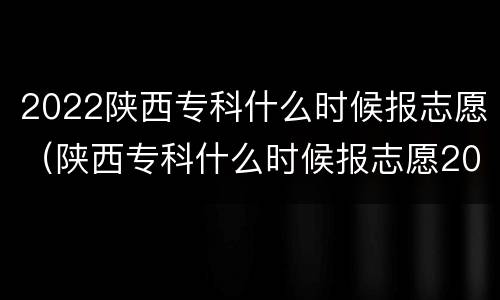 2022陕西专科什么时候报志愿（陕西专科什么时候报志愿2020）