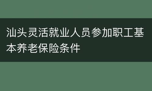 汕头灵活就业人员参加职工基本养老保险条件