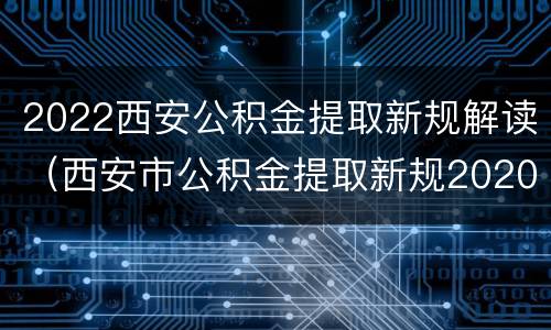 2022西安公积金提取新规解读（西安市公积金提取新规2020）