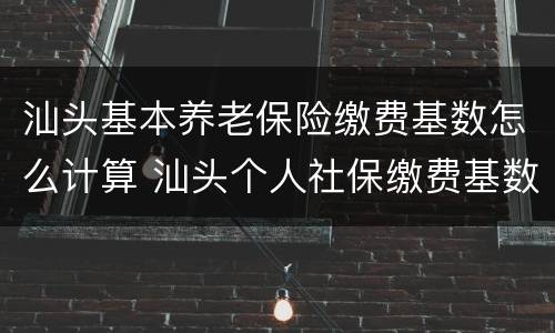 汕头基本养老保险缴费基数怎么计算 汕头个人社保缴费基数