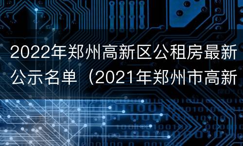 2022年郑州高新区公租房最新公示名单（2021年郑州市高新区公租房）