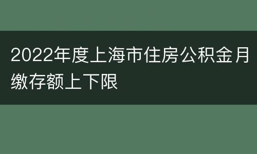 2022年度上海市住房公积金月缴存额上下限
