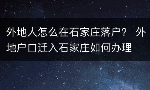 外地人怎么在石家庄落户？ 外地户口迁入石家庄如何办理