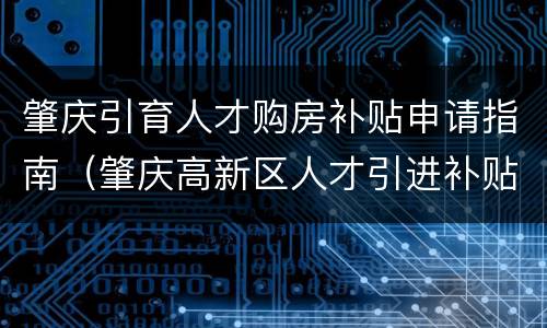 肇庆引育人才购房补贴申请指南（肇庆高新区人才引进补贴政策）