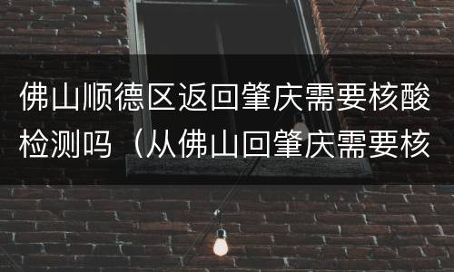 佛山顺德区返回肇庆需要核酸检测吗（从佛山回肇庆需要核酸检测吗）