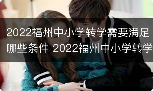 2022福州中小学转学需要满足哪些条件 2022福州中小学转学需要满足哪些条件才能转学