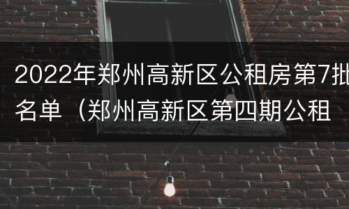 2022年郑州高新区公租房第7批名单（郑州高新区第四期公租房）