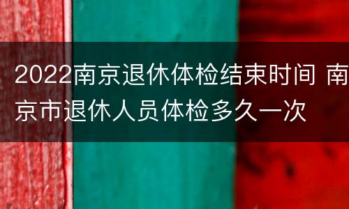 2022南京退休体检结束时间 南京市退休人员体检多久一次