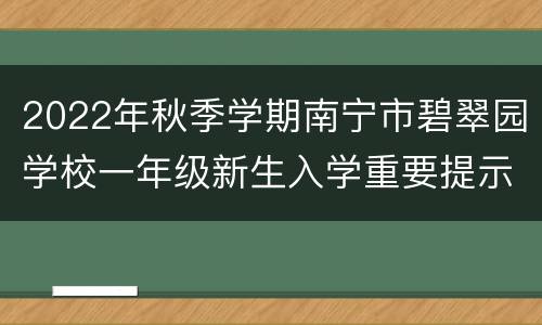 2022年秋季学期南宁市碧翠园学校一年级新生入学重要提示