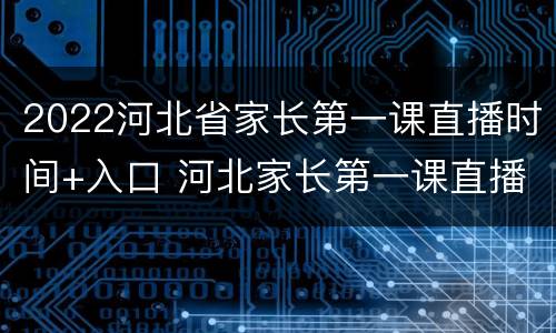 2022河北省家长第一课直播时间+入口 河北家长第一课直播视频2021