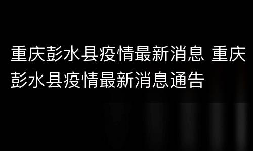 重庆彭水县疫情最新消息 重庆彭水县疫情最新消息通告